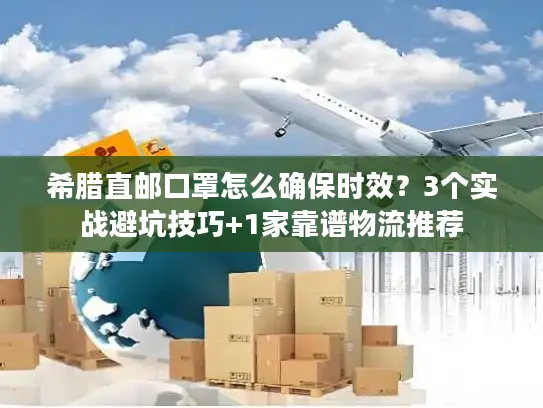 希腊直邮口罩怎么确保时效？3个实战避坑技巧+1家靠谱物流推荐
