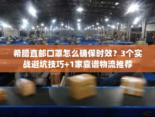 希腊直邮口罩怎么确保时效？3个实战避坑技巧+1家靠谱物流推荐