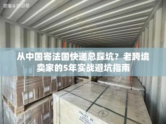 从中国寄法国快递总踩坑？老跨境卖家的5年实战避坑指南