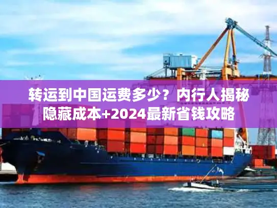 转运到中国运费多少？内行人揭秘隐藏成本+2024最新省钱攻略