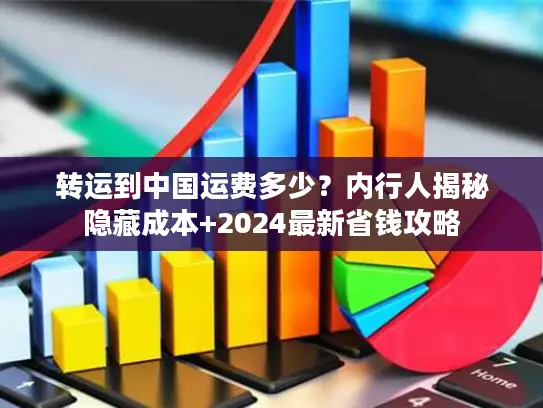 转运到中国运费多少？内行人揭秘隐藏成本+2024最新省钱攻略
