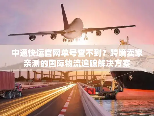 中通快运官网单号查不到？跨境卖家亲测的国际物流追踪解决方案