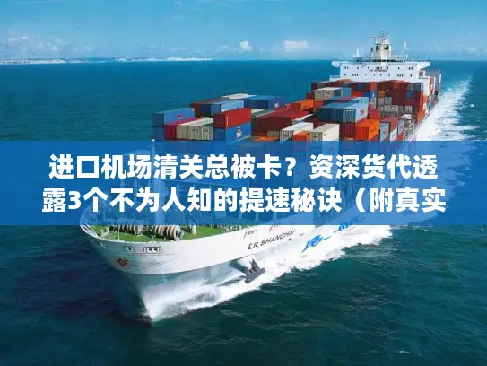 进口机场清关总被卡？资深货代透露3个不为人知的提速秘诀（附真实案例）