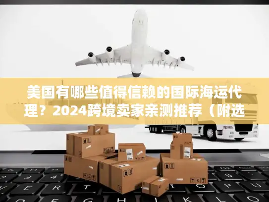 美国有哪些值得信赖的国际海运代理?2024跨境卖家亲测推荐(附选代技巧) 美国有哪些值得信赖的国际海运代理?2024跨境卖家亲测推荐(附选代技巧)