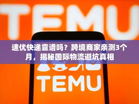 速优快递靠谱吗？跨境商家亲测3个月，揭秘国际物流避坑真相