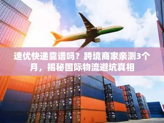 速优快递靠谱吗？跨境商家亲测3个月，揭秘国际物流避坑真相
