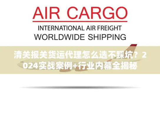 清关报关货运代理怎么选不踩坑？2024实战案例+行业内幕全揭秘