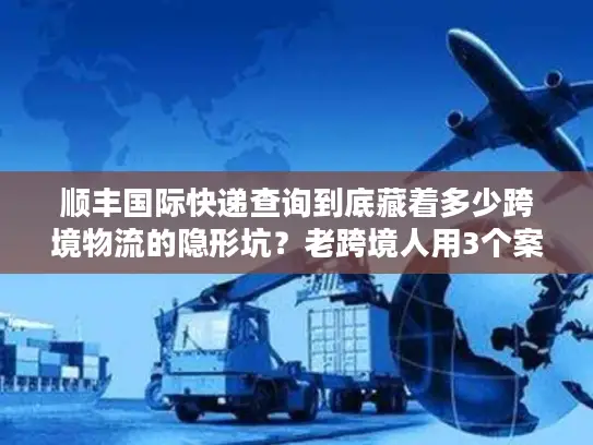 顺丰国际快递查询到底藏着多少跨境物流的隐形坑？老跨境人用3个案例帮你避坑