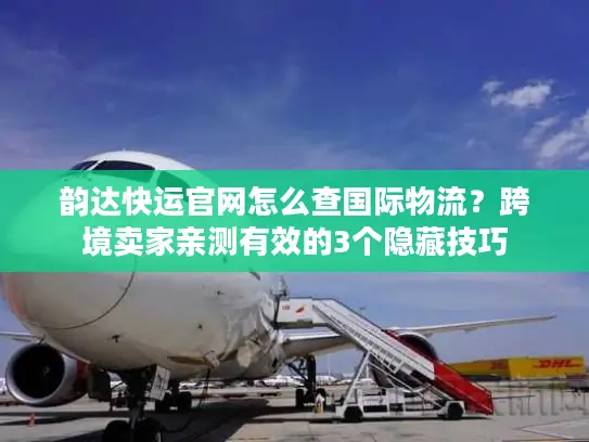 韵达快运官网怎么查国际物流？跨境卖家亲测有效的3个隐藏技巧