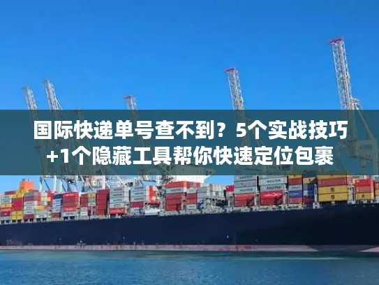 国际快递单号查不到？5个实战技巧+1个隐藏工具帮你快速定位包裹