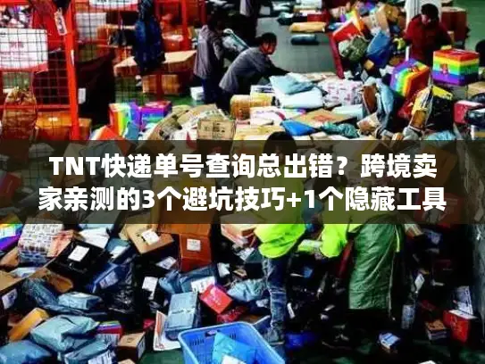 TNT快递单号查询总出错？跨境卖家亲测的3个避坑技巧+1个隐藏工具
