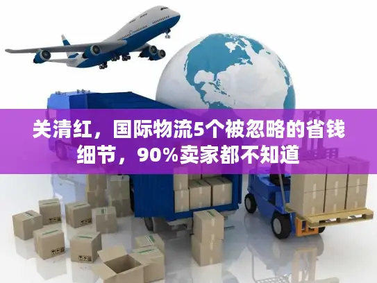 关清红，国际物流5个被忽略的省钱细节，90%卖家都不知道