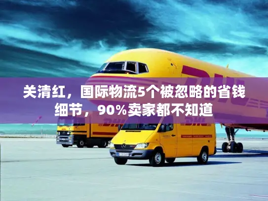 关清红，国际物流5个被忽略的省钱细节，90%卖家都不知道