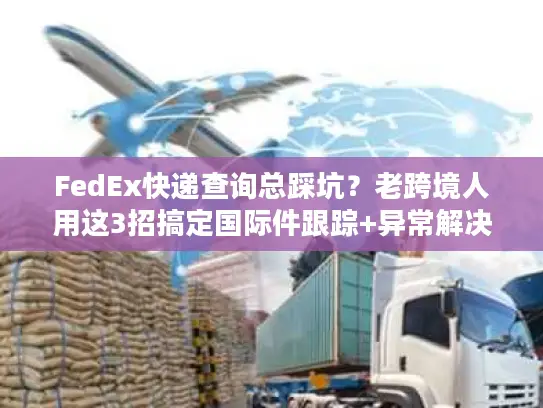 FedEx快递查询总踩坑？老跨境人用这3招搞定国际件跟踪+异常解决