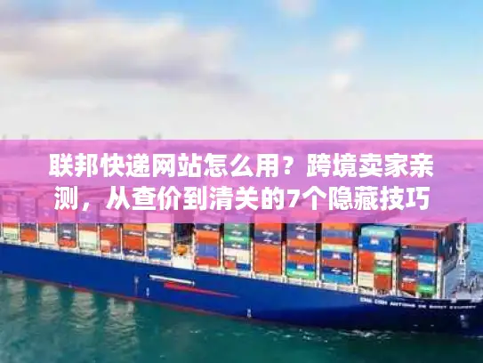 联邦快递网站怎么用？跨境卖家亲测，从查价到清关的7个隐藏技巧