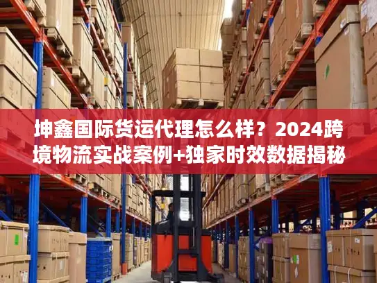坤鑫国际货运代理怎么样？2024跨境物流实战案例+独家时效数据揭秘