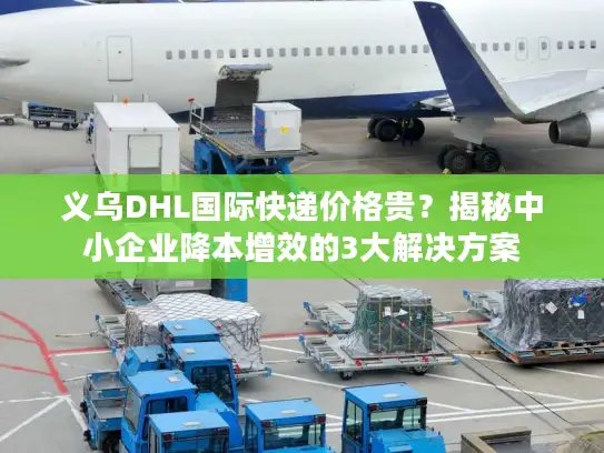 义乌DHL国际快递价格贵？揭秘中小企业降本增效的3大解决方案