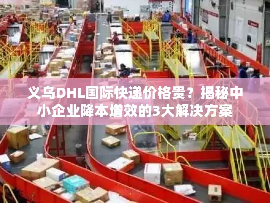 义乌DHL国际快递价格贵？揭秘中小企业降本增效的3大解决方案