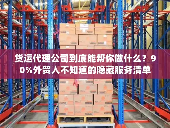 货运代理公司到底能帮你做什么？90%外贸人不知道的隐藏服务清单