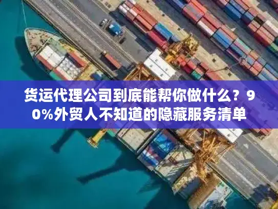 货运代理公司到底能帮你做什么？90%外贸人不知道的隐藏服务清单