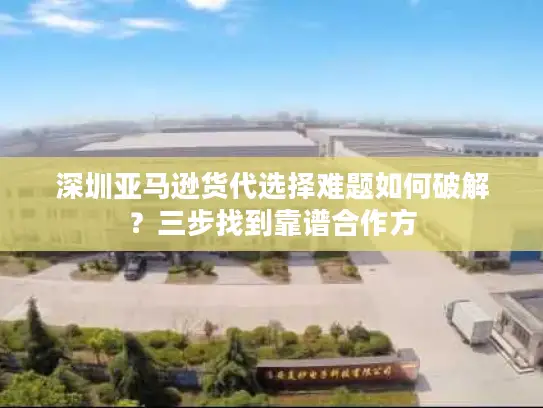 深圳亚马逊货代选择难题如何破解？三步找到靠谱合作方