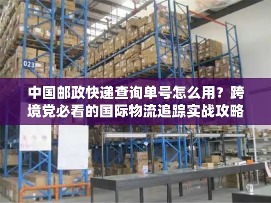 中国邮政快递查询单号怎么用？跨境党必看的国际物流追踪实战攻略