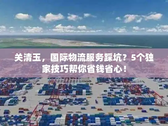 关清玉，国际物流服务踩坑？5个独家技巧帮你省钱省心！