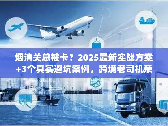 烟清关总被卡？2025最新实战方案+3个真实避坑案例，跨境老司机亲授
