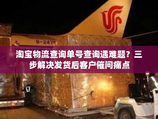 淘宝物流查询单号查询遇难题？三步解决发货后客户催问痛点