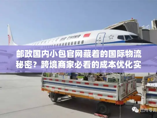 邮政国内小包官网藏着的国际物流秘密？跨境商家必看的成本优化实战