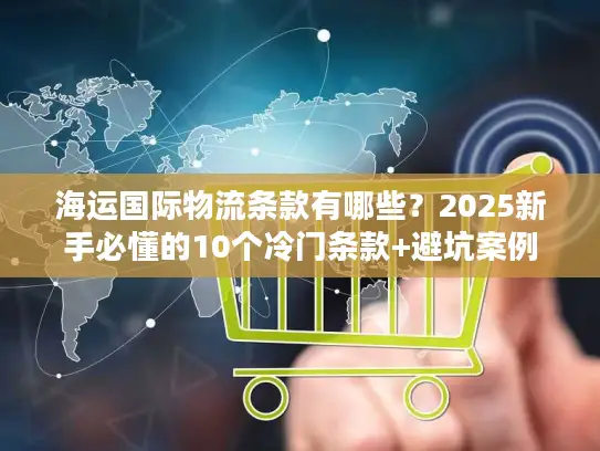 海运国际物流条款有哪些？2025新手必懂的10个冷门条款+避坑案例