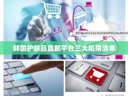 韩国护肤品直邮平台三大陷阱清单