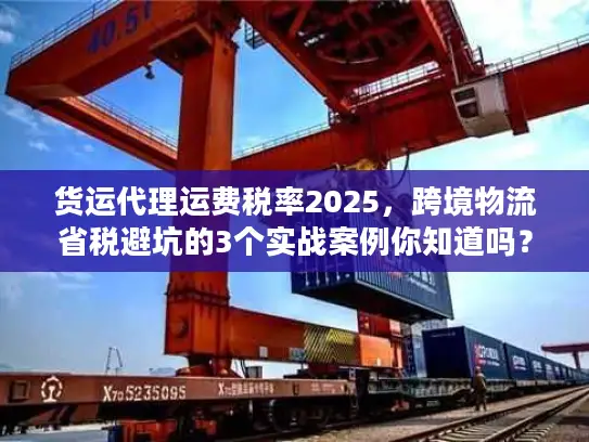 货运代理运费税率2025，跨境物流省税避坑的3个实战案例你知道吗？
