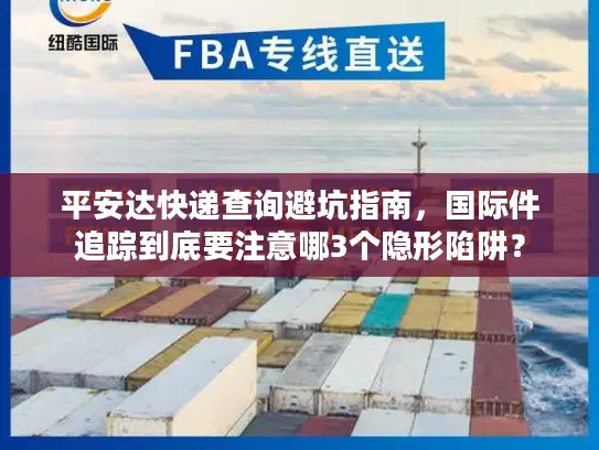 平安达快递查询避坑指南，国际件追踪到底要注意哪3个隐形陷阱？