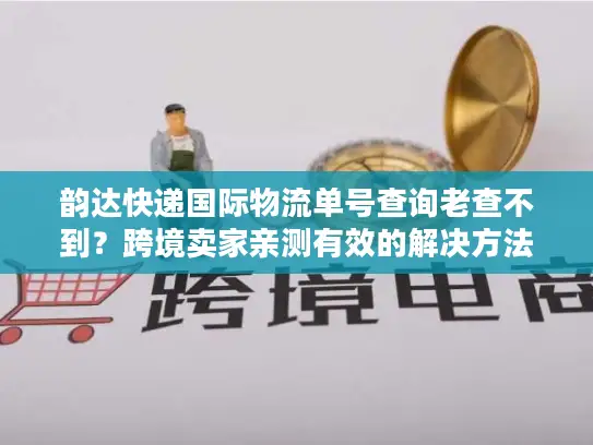 韵达快递国际物流单号查询老查不到?跨境卖家亲测有效的解决方法 韵达快递国际物流单号查询老查不到?跨境卖家亲测有效的解决方法