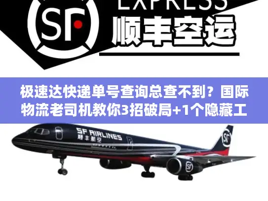 极速达快递单号查询总查不到？国际物流老司机教你3招破局+1个隐藏工具