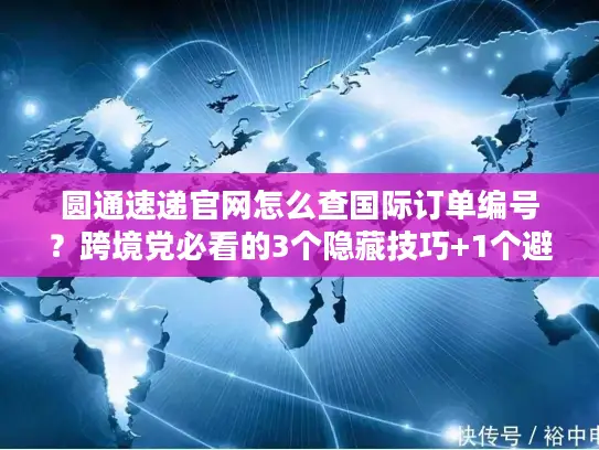 圆通速递官网怎么查国际订单编号？跨境党必看的3个隐藏技巧+1个避坑指南