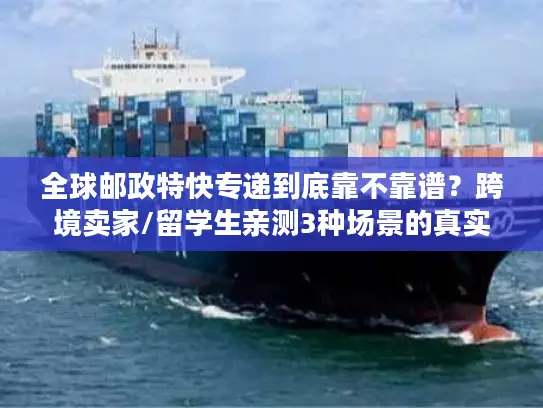 全球邮政特快专递到底靠不靠谱？跨境卖家/留学生亲测3种场景的真实体验