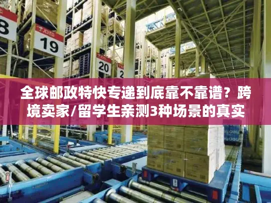 全球邮政特快专递到底靠不靠谱？跨境卖家/留学生亲测3种场景的真实体验