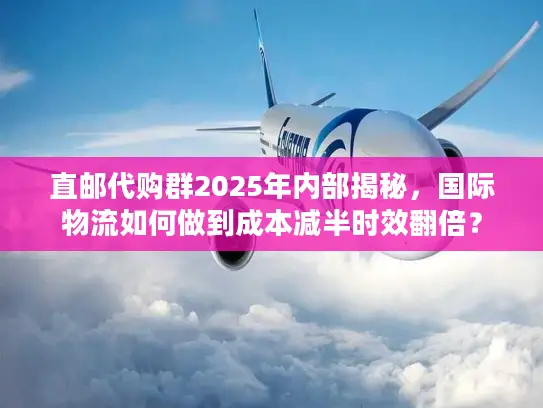 直邮代购群2025年内部揭秘,国际物流如何做到成本减半时效翻倍? 直邮代购群2025年内部揭秘,国际物流如何做到成本减半时效翻倍?