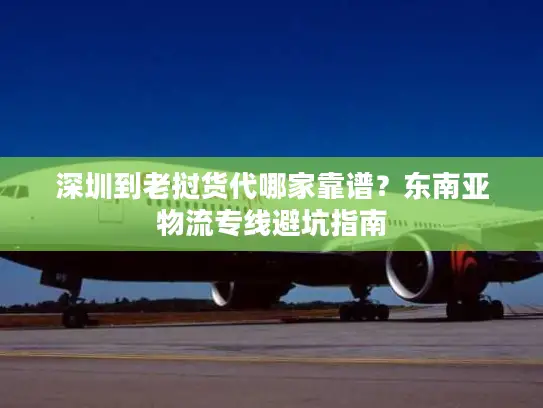 深圳到老挝货代哪家靠谱？东南亚物流专线避坑指南