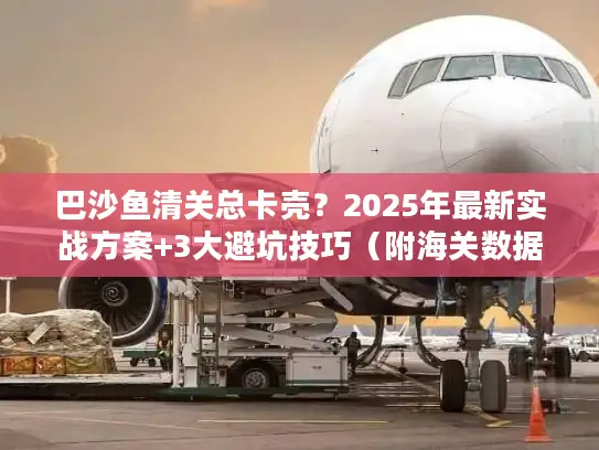 巴沙鱼清关总卡壳？2025年最新实战方案+3大避坑技巧（附海关数据）