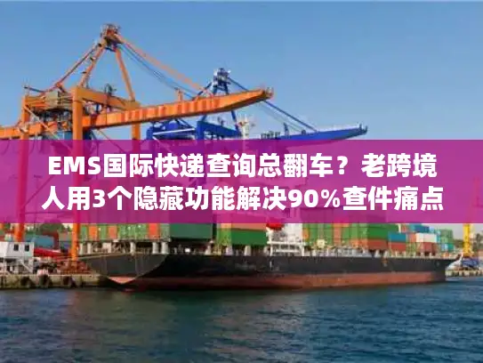 EMS国际快递查询总翻车？老跨境人用3个隐藏功能解决90%查件痛点