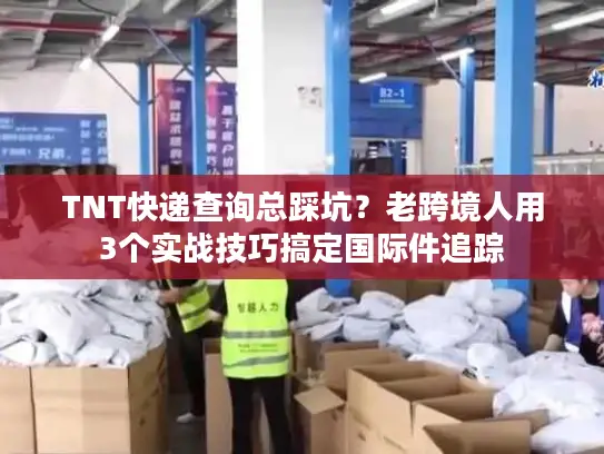 TNT快递查询总踩坑？老跨境人用3个实战技巧搞定国际件追踪