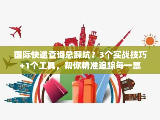国际快递查询总踩坑？3个实战技巧+1个工具，帮你精准追踪每一票