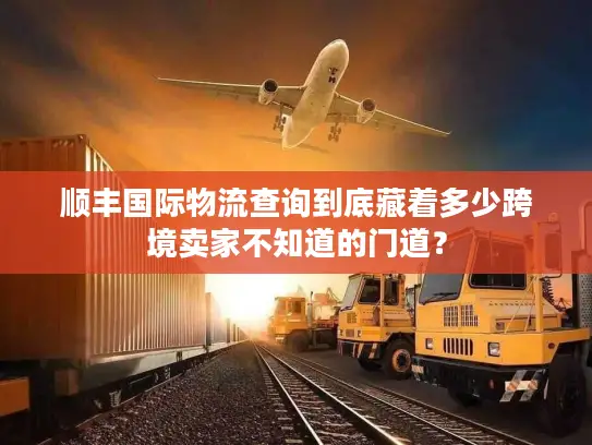 顺丰国际物流查询到底藏着多少跨境卖家不知道的门道？