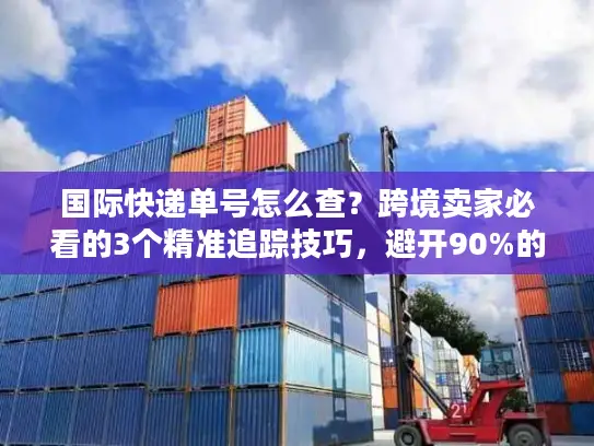 国际快递单号怎么查？跨境卖家必看的3个精准追踪技巧，避开90%的物流坑