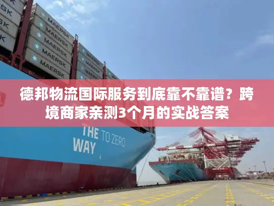 德邦物流国际服务到底靠不靠谱？跨境商家亲测3个月的实战答案