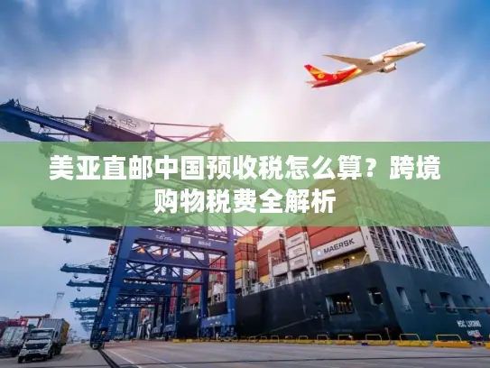 美亚直邮中国预收税怎么算？跨境购物税费全解析