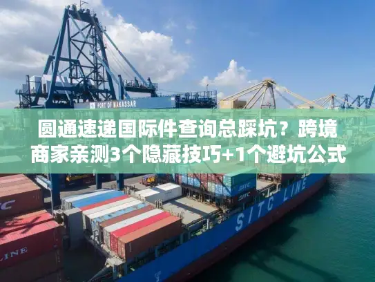 圆通速递国际件查询总踩坑？跨境商家亲测3个隐藏技巧+1个避坑公式